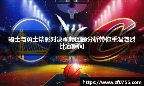 骑士与勇士精彩对决视频回顾分析带你重温激烈比赛瞬间